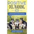 Positive Dog Training 101: The Practical Guide to Training Your Dog the Loving and Friendly Way Without Causing your Dog Stress or Harm Using Positive - Hardcover