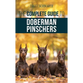 The Complete Guide to Doberman Pinschers: Preparing For, Raising, Training, Feeding, Socializing, and Loving Your New Doberman Puppy - Hardcover