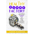 The Healthy Puppy Factory: All You Need To Know To Start A Dog Breeding Business: Health, Equipment, Training, Breeding, Business Mentality, Sale - Paperback